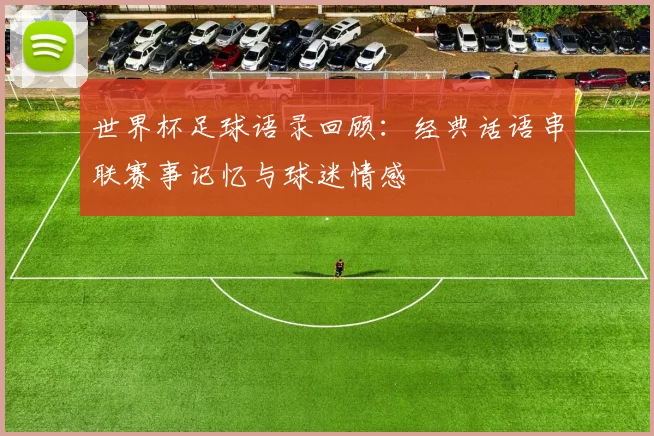 世界杯足球语录回顾:经典话语串联赛事记忆与球迷情感