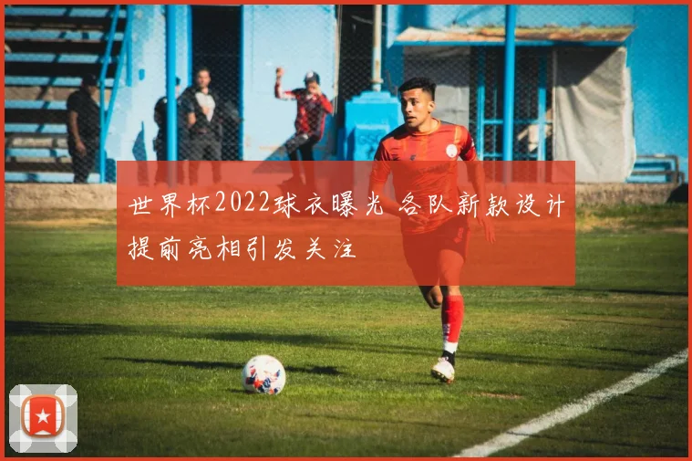 世界杯2022球衣曝光 各队新款设计提前亮相引发关注