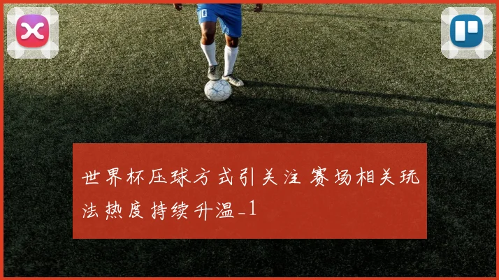 世界杯压球方式引关注 赛场相关玩法热度持续升温_1