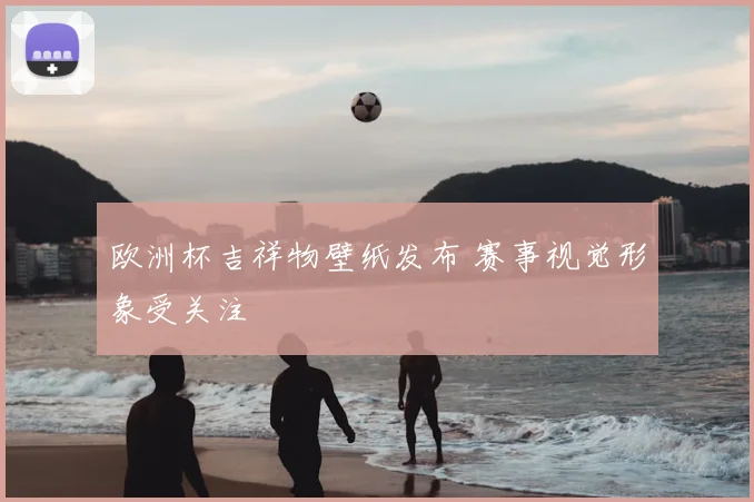 欧洲杯吉祥物壁纸发布 赛事视觉形象受关注