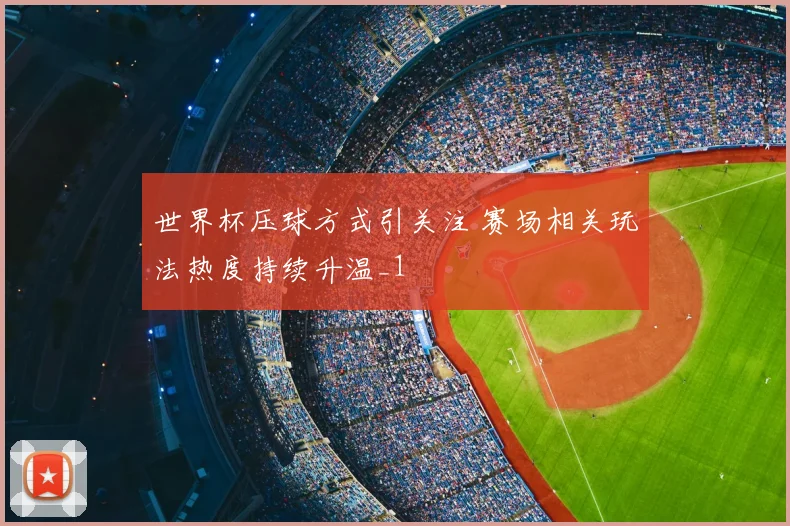 世界杯压球方式引关注 赛场相关玩法热度持续升温_1