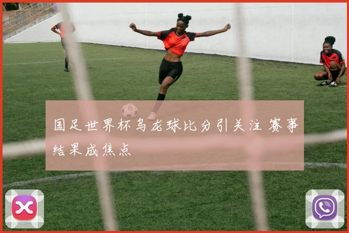 国足世界杯乌龙球比分引关注 赛事结果成焦点