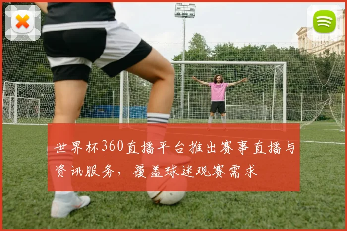 世界杯360直播平台推出赛事直播与资讯服务，覆盖球迷观赛需求