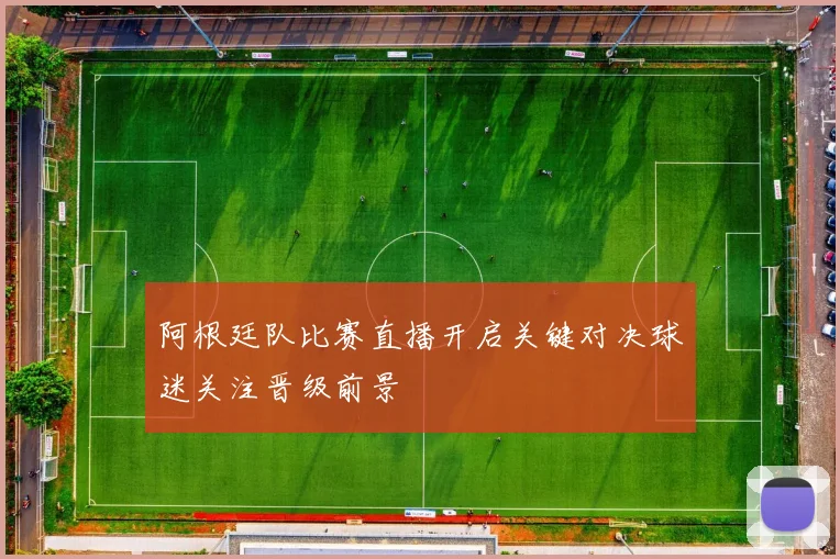 阿根廷队比赛直播开启关键对决球迷关注晋级前景