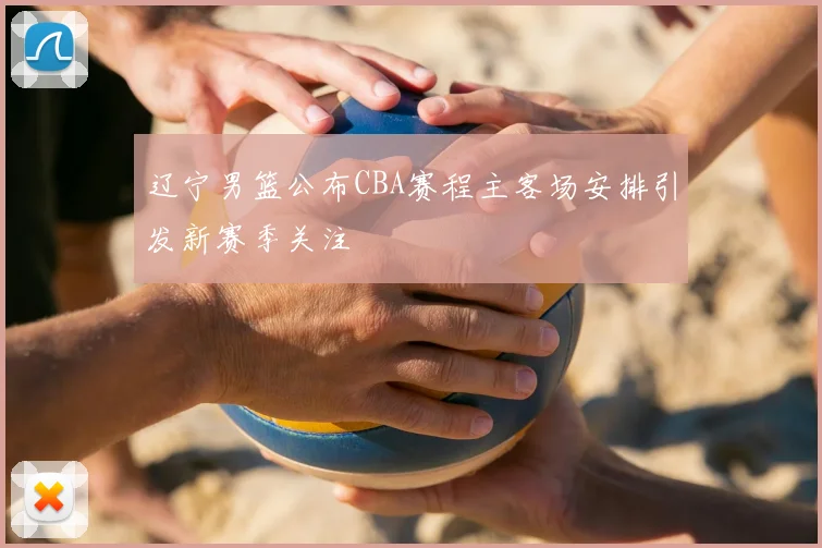 辽宁男篮公布CBA赛程主客场安排引发新赛季关注